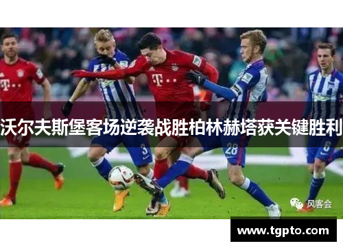 沃尔夫斯堡客场逆袭战胜柏林赫塔获关键胜利