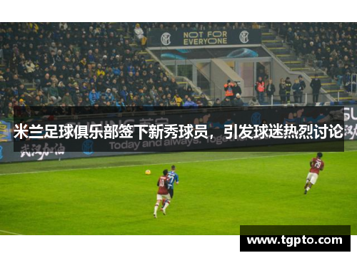 米兰足球俱乐部签下新秀球员，引发球迷热烈讨论
