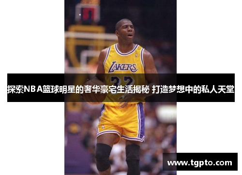 探索NBA篮球明星的奢华豪宅生活揭秘 打造梦想中的私人天堂