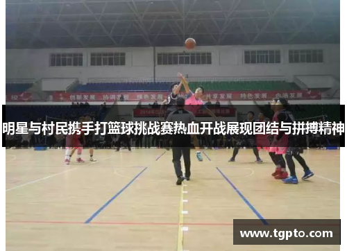 明星与村民携手打篮球挑战赛热血开战展现团结与拼搏精神