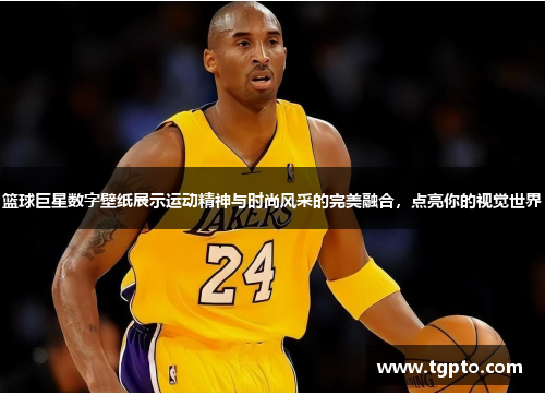 篮球巨星数字壁纸展示运动精神与时尚风采的完美融合，点亮你的视觉世界