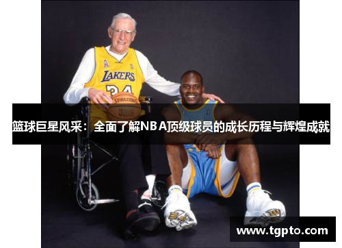 篮球巨星风采：全面了解NBA顶级球员的成长历程与辉煌成就