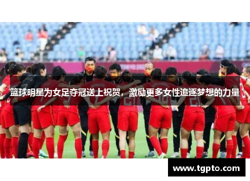 篮球明星为女足夺冠送上祝贺，激励更多女性追逐梦想的力量