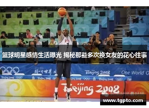 篮球明星感情生活曝光 揭秘那些多次换女友的花心往事