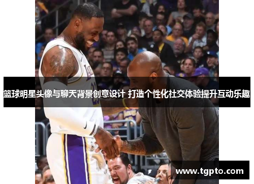 篮球明星头像与聊天背景创意设计 打造个性化社交体验提升互动乐趣