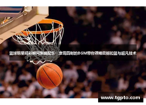 篮球明星精彩瞬间集锦配乐：激情四射的BGM带你领略震撼扣篮与超凡技术