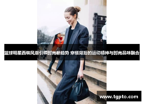 篮球明星西装风潮引领时尚新趋势 穿搭背后的运动精神与时尚品味融合