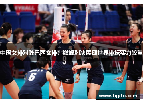 中国女排对阵巴西女排：巅峰对决展现世界排坛实力较量