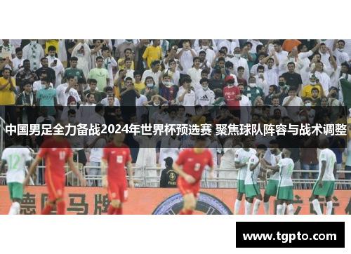 中国男足全力备战2024年世界杯预选赛 聚焦球队阵容与战术调整