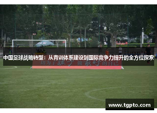 中国足球战略转型：从青训体系建设到国际竞争力提升的全方位探索